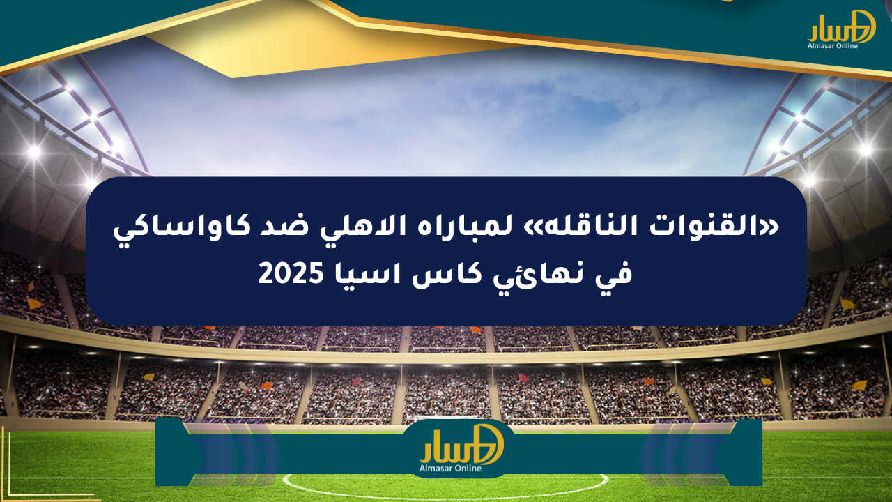 «القنوات الناقلة» لمباراة الأهلي ضد كاواساكي في نهائي كأس آسيا 2025